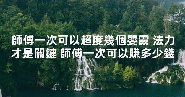 師傅一次可以超度幾個嬰霛 法力才是關鍵 師傅一次可以賺多少錢